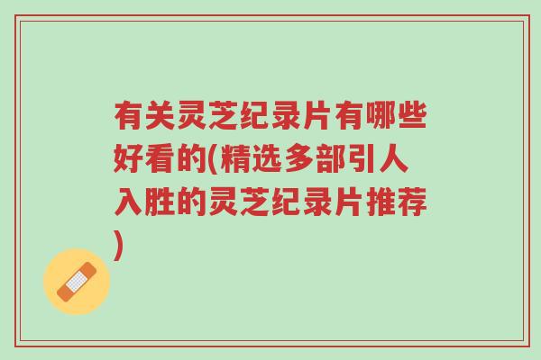有关灵芝纪录片有哪些好看的(精选多部引人入胜的灵芝纪录片推荐)-第1张图片-超越 有关灵芝纪录片有哪些好看的(精选多部引人入胜的灵芝纪录片推荐)-第1张图片-超越