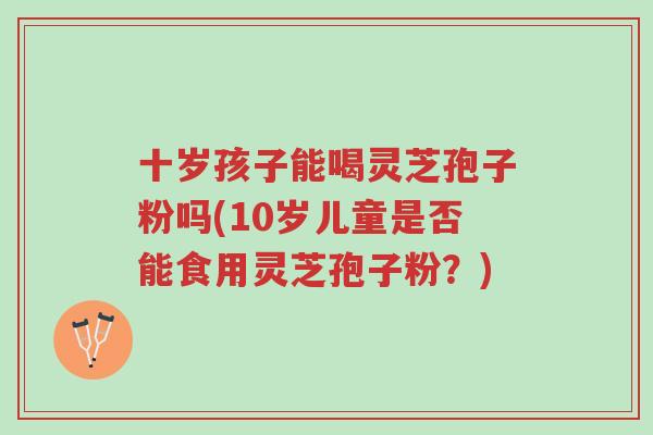 十岁孩子能喝灵芝孢子粉吗(10岁儿童是否能食用灵芝孢子粉?)-第1张图片-超越 十岁孩子能喝灵芝孢子粉吗(10岁儿童是否能食用灵芝孢子粉?)-第1张图片-超越