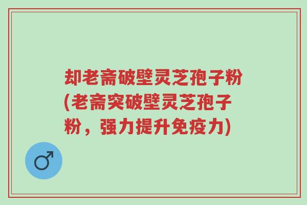 却老斋破壁灵芝孢子粉(老斋突破壁灵芝孢子粉,强力提升免疫力)-第1张图片-超越 却老斋破壁灵芝孢子粉(老斋突破壁灵芝孢子粉,强力提升免疫力)-第1张图片-超越