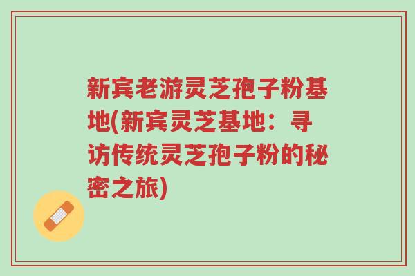 新宾老游灵芝孢子粉基地(新宾灵芝基地:寻访传统灵芝孢子粉的秘密之旅)-第1张图片-超越 新宾老游灵芝孢子粉基地(新宾灵芝基地:寻访传统灵芝孢子粉的秘密之旅)-第1张图片-超越