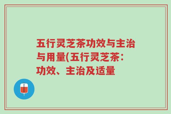 五行灵芝茶功效与主治与用量(五行灵芝茶:功效、主治及适量-第1张图片-超越 五行灵芝茶功效与主治与用量(五行灵芝茶:功效、主治及适量-第1张图片-超越