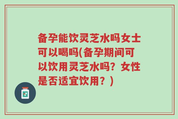 备孕能饮灵芝水吗女士可以喝吗(备孕期间可以饮用灵芝水吗?女性是否适宜饮用?)-第1张图片-超越 备孕能饮灵芝水吗女士可以喝吗(备孕期间可以饮用灵芝水吗?女性是否适宜饮用?)-第1张图片-超越