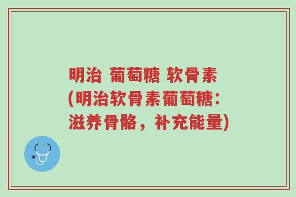 明治 葡萄糖 软骨素(明治软骨素葡萄糖:滋养骨骼,补充能量)-第1张图片-超越 明治 葡萄糖 软骨素(明治软骨素葡萄糖:滋养骨骼,补充能量)-第1张图片-超越