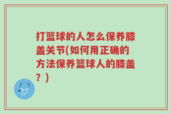 打篮球的人怎么保养膝盖关节(如何用正确的方法保养篮球人的膝盖?)-第1张图片-超越 打篮球的人怎么保养膝盖关节(如何用正确的方法保养篮球人的膝盖?)-第1张图片-超越