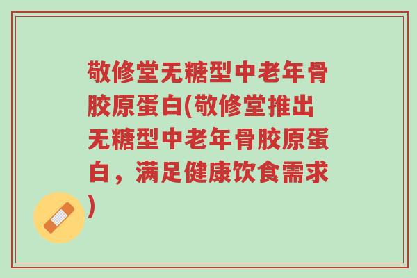 敬修堂无糖型中老年骨胶原蛋白(敬修堂推出无糖型中老年骨胶原蛋白,满足健康饮食需求)-第1张图片-超越 敬修堂无糖型中老年骨胶原蛋白(敬修堂推出无糖型中老年骨胶原蛋白,满足健康饮食需求)-第1张图片-超越