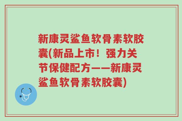 新康灵鲨鱼软骨素软胶囊(新品上市!强力关节保健配方——新康灵鲨鱼软骨素软胶囊)-第1张图片-超越 新康灵鲨鱼软骨素软胶囊(新品上市!强力关节保健配方——新康灵鲨鱼软骨素软胶囊)-第1张图片-超越