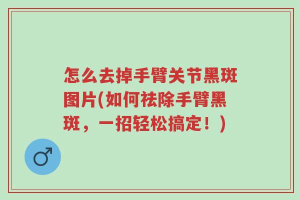 怎么去掉手臂关节黑斑图片(如何祛除手臂黑斑,一招轻松搞定!)-第1张图片-超越 怎么去掉手臂关节黑斑图片(如何祛除手臂黑斑,一招轻松搞定!)-第1张图片-超越