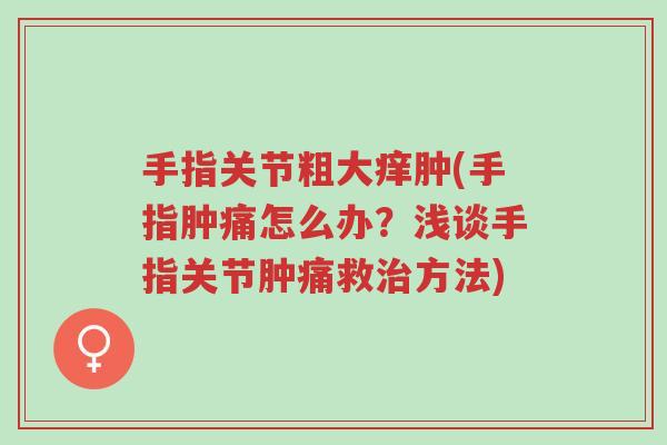 手指关节粗大痒肿(手指肿痛怎么办?浅谈手指关节肿痛救治方法)-第1张图片-超越 手指关节粗大痒肿(手指肿痛怎么办?浅谈手指关节肿痛救治方法)-第1张图片-超越