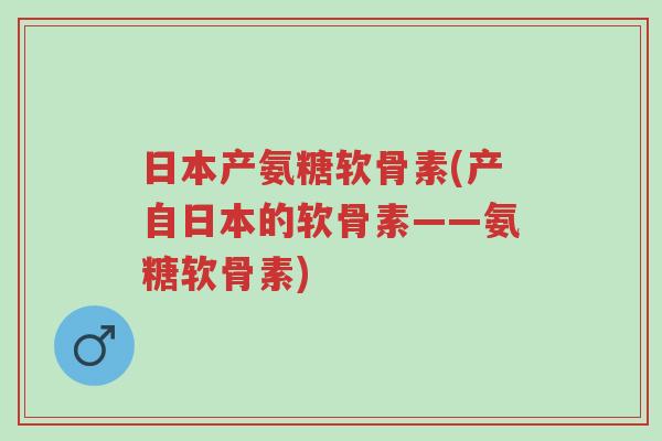 日本产氨糖软骨素(产自日本的软骨素——氨糖软骨素)-第1张图片-超越 日本产氨糖软骨素(产自日本的软骨素——氨糖软骨素)-第1张图片-超越