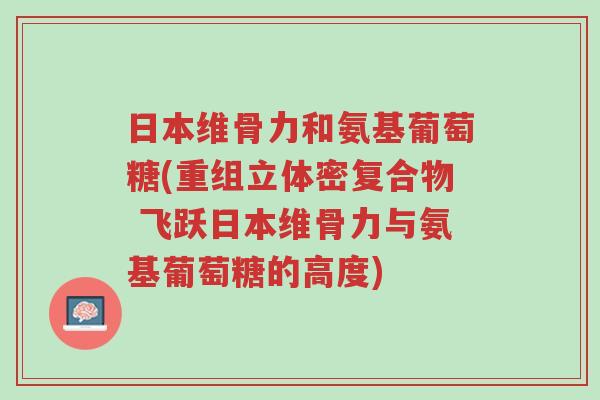 日本维骨力和氨基葡萄糖(重组立体密复合物 飞跃日本维骨力与氨基葡萄糖的高度)-第1张图片-超越 日本维骨力和氨基葡萄糖(重组立体密复合物 飞跃日本维骨力与氨基葡萄糖的高度)-第1张图片-超越
