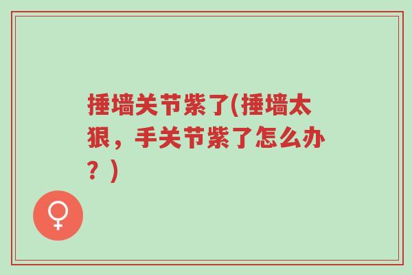 捶墙关节紫了(捶墙太狠，手关节紫了怎么办？)-第1张图片-超越
