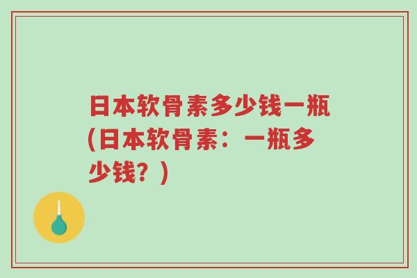 日本软骨素多少钱一瓶(日本软骨素:一瓶多少钱?)-第1张图片-超越 日本软骨素多少钱一瓶(日本软骨素:一瓶多少钱?)-第1张图片-超越