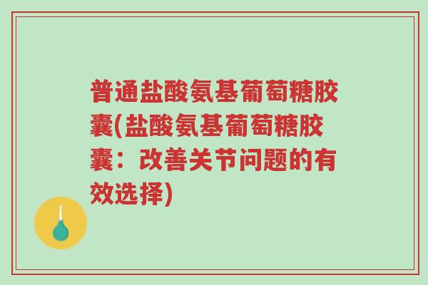 普通盐酸氨基葡萄糖胶囊(盐酸氨基葡萄糖胶囊：改善关节问题的有效选择)-第1张图片-超越
