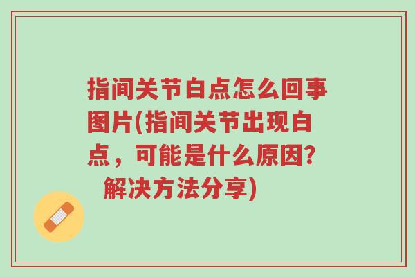 指间关节白点怎么回事图片(指间关节出现白点,可能是什么原因? 解决方法分享)-第1张图片-超越 指间关节白点怎么回事图片(指间关节出现白点,可能是什么原因? 解决方法分享)-第1张图片-超越