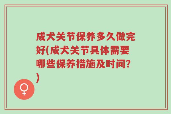 成犬关节保养多久做完好(成犬关节具体需要哪些保养措施及时间?)-第1张图片-超越 成犬关节保养多久做完好(成犬关节具体需要哪些保养措施及时间?)-第1张图片-超越