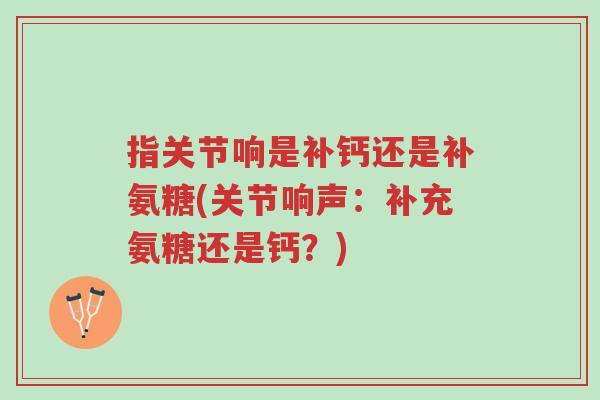 指关节响是补钙还是补氨糖(关节响声:补充氨糖还是钙?)-第1张图片-超越 指关节响是补钙还是补氨糖(关节响声:补充氨糖还是钙?)-第1张图片-超越