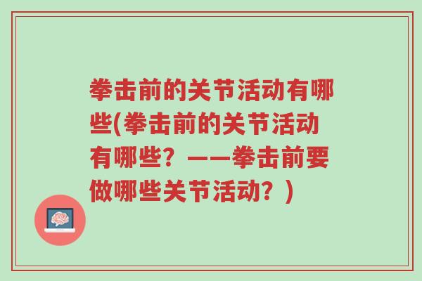 拳击前的关节活动有哪些(拳击前的关节活动有哪些?——拳击前要做哪些关节活动?)-第1张图片-超越 拳击前的关节活动有哪些(拳击前的关节活动有哪些?——拳击前要做哪些关节活动?)-第1张图片-超越