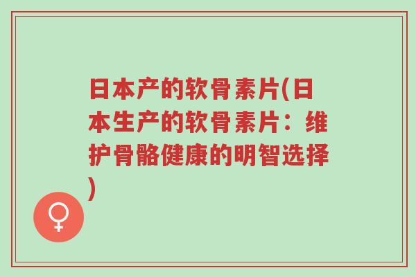 日本产的软骨素片(日本生产的软骨素片:维护骨骼健康的明智选择)-第1张图片-超越 日本产的软骨素片(日本生产的软骨素片:维护骨骼健康的明智选择)-第1张图片-超越