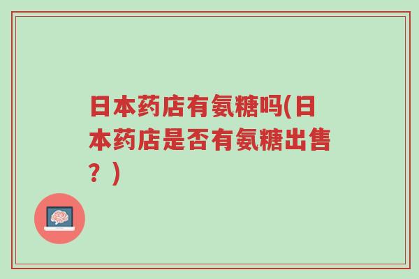 日本药店有氨糖吗(日本药店是否有氨糖出售?)-第1张图片-超越 日本药店有氨糖吗(日本药店是否有氨糖出售?)-第1张图片-超越