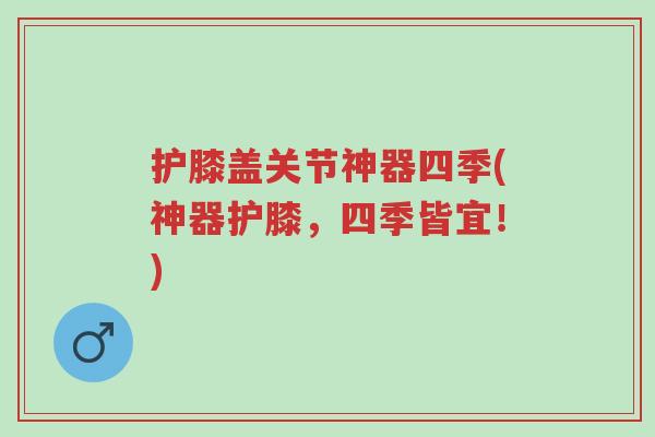 护膝盖关节神器四季(神器护膝，四季皆宜！)-第1张图片-超越