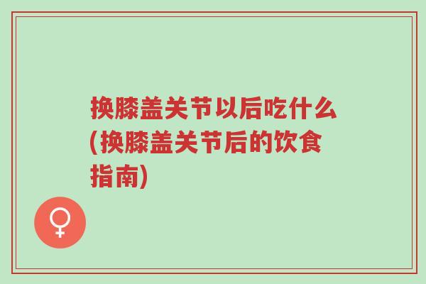换膝盖关节以后吃什么(换膝盖关节后的饮食指南)-第1张图片-超越 换膝盖关节以后吃什么(换膝盖关节后的饮食指南)-第1张图片-超越
