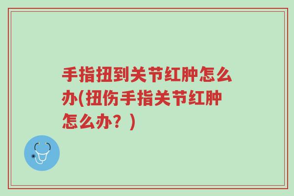 手指扭到关节红肿怎么办(扭伤手指关节红肿怎么办?)-第1张图片-超越 手指扭到关节红肿怎么办(扭伤手指关节红肿怎么办?)-第1张图片-超越