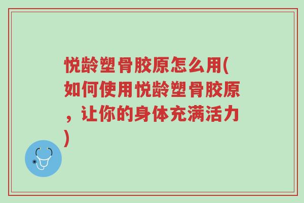 悦龄塑骨胶原怎么用(如何使用悦龄塑骨胶原,让你的身体充满活力)-第1张图片-超越 悦龄塑骨胶原怎么用(如何使用悦龄塑骨胶原,让你的身体充满活力)-第1张图片-超越
