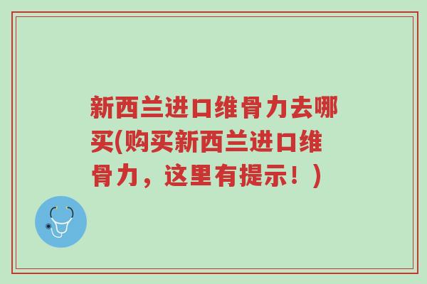 新西兰进口维骨力去哪买(购买新西兰进口维骨力,这里有提示!)-第1张图片-超越 新西兰进口维骨力去哪买(购买新西兰进口维骨力,这里有提示!)-第1张图片-超越