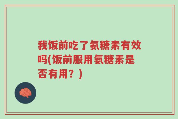 我饭前吃了氨糖素有效吗(饭前服用氨糖素是否有用?)-第1张图片-超越 我饭前吃了氨糖素有效吗(饭前服用氨糖素是否有用?)-第1张图片-超越