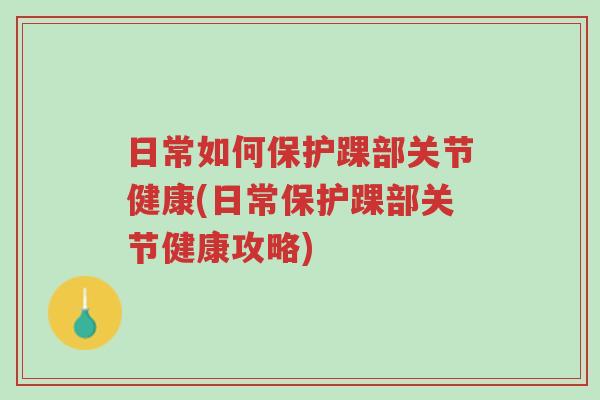 日常如何保护踝部关节健康(日常保护踝部关节健康攻略)-第1张图片-超越 日常如何保护踝部关节健康(日常保护踝部关节健康攻略)-第1张图片-超越