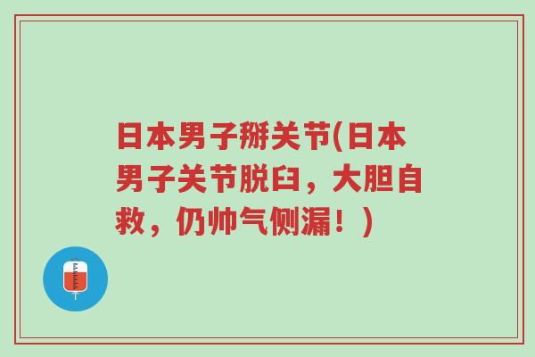 日本男子掰关节(日本男子关节脱臼,大胆自救,仍帅气侧漏!)-第1张图片-超越 日本男子掰关节(日本男子关节脱臼,大胆自救,仍帅气侧漏!)-第1张图片-超越
