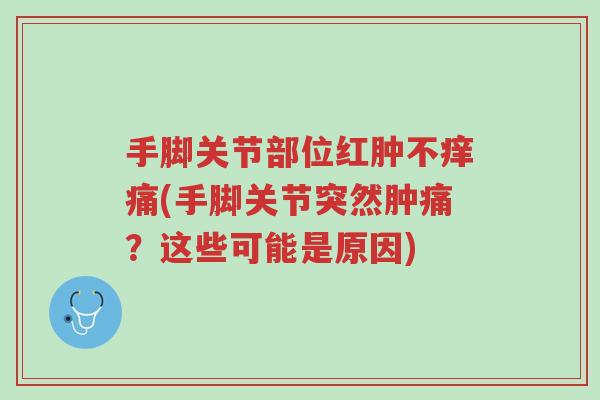 手脚关节部位红肿不痒痛(手脚关节突然肿痛?这些可能是原因)-第1张图片-超越 手脚关节部位红肿不痒痛(手脚关节突然肿痛?这些可能是原因)-第1张图片-超越