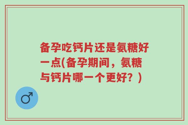 备孕吃钙片还是氨糖好一点(备孕期间,氨糖与钙片哪一个更好?)-第1张图片-超越 备孕吃钙片还是氨糖好一点(备孕期间,氨糖与钙片哪一个更好?)-第1张图片-超越