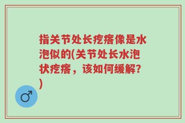 指关节处长疙瘩像是水泡似的(关节处长水泡状疙瘩,该如何缓解?)-第1张图片-超越 指关节处长疙瘩像是水泡似的(关节处长水泡状疙瘩,该如何缓解?)-第1张图片-超越