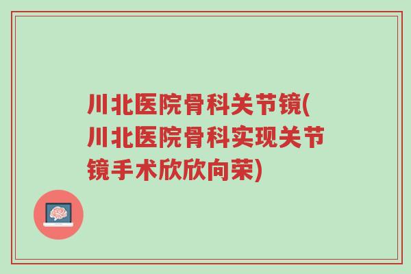 川北医院骨科关节镜(川北医院骨科实现关节镜手术欣欣向荣)-第1张图片-超越 川北医院骨科关节镜(川北医院骨科实现关节镜手术欣欣向荣)-第1张图片-超越