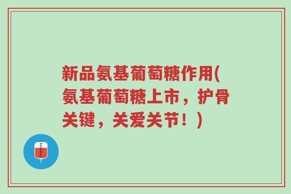 新品氨基葡萄糖作用(氨基葡萄糖上市，护骨关键，关爱关节！)-第1张图片-超越