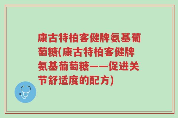康古特柏客健牌氨基葡萄糖(康古特柏客健牌氨基葡萄糖——促进关节舒适度的配方)-第1张图片-超越 康古特柏客健牌氨基葡萄糖(康古特柏客健牌氨基葡萄糖——促进关节舒适度的配方)-第1张图片-超越