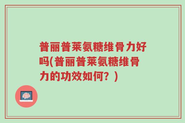 普丽普莱氨糖维骨力好吗(普丽普莱氨糖维骨力的功效如何?)-第1张图片-超越 普丽普莱氨糖维骨力好吗(普丽普莱氨糖维骨力的功效如何?)-第1张图片-超越