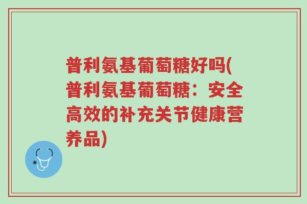 普利氨基葡萄糖好吗(普利氨基葡萄糖：安全高效的补充关节健康营养品)-第1张图片-超越