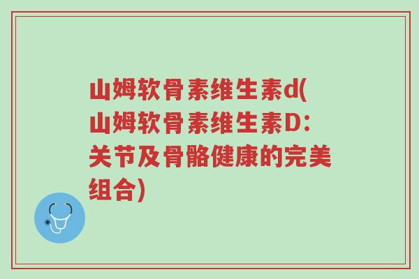 山姆软骨素维生素d(山姆软骨素维生素D：关节及骨骼健康的完美组合)-第1张图片-超越