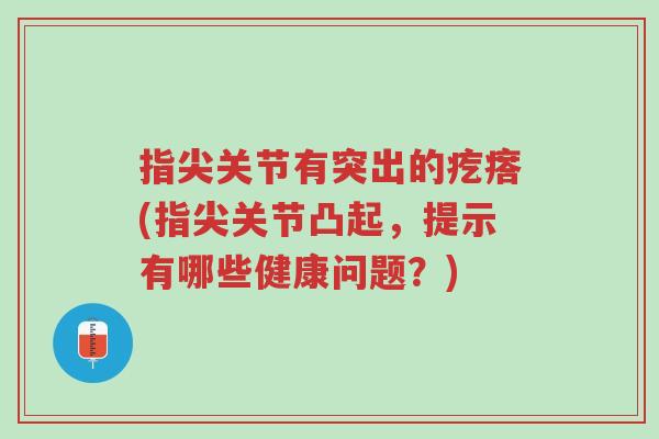 指尖关节有突出的疙瘩(指尖关节凸起，提示有哪些健康问题？)-第1张图片-超越