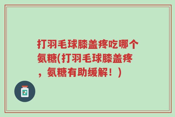 打羽毛球膝盖疼吃哪个氨糖(打羽毛球膝盖疼,氨糖有助缓解!)-第1张图片-超越 打羽毛球膝盖疼吃哪个氨糖(打羽毛球膝盖疼,氨糖有助缓解!)-第1张图片-超越