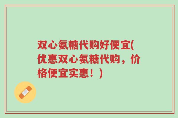 双心氨糖代购好便宜(优惠双心氨糖代购,价格便宜实惠!)-第1张图片-超越 双心氨糖代购好便宜(优惠双心氨糖代购,价格便宜实惠!)-第1张图片-超越