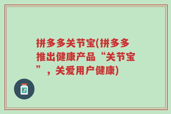 拼多多关节宝(拼多多推出健康产品“关节宝”,关爱用户健康)-第1张图片-超越 拼多多关节宝(拼多多推出健康产品“关节宝”,关爱用户健康)-第1张图片-超越