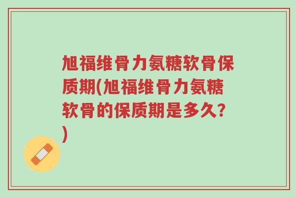 旭福维骨力氨糖软骨保质期(旭福维骨力氨糖软骨的保质期是多久?)-第1张图片-超越 旭福维骨力氨糖软骨保质期(旭福维骨力氨糖软骨的保质期是多久?)-第1张图片-超越