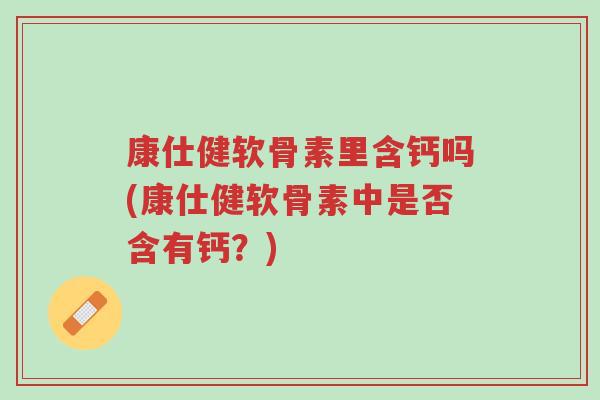康仕健软骨素里含钙吗(康仕健软骨素中是否含有钙?)-第1张图片-超越 康仕健软骨素里含钙吗(康仕健软骨素中是否含有钙?)-第1张图片-超越