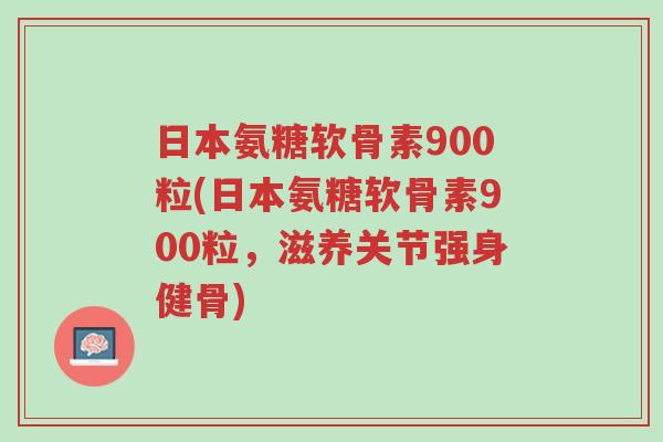 日本氨糖软骨素900粒(日本氨糖软骨素900粒,滋养关节强身健骨)-第1张图片-超越 日本氨糖软骨素900粒(日本氨糖软骨素900粒,滋养关节强身健骨)-第1张图片-超越