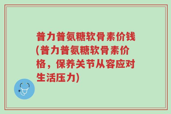 普力普氨糖软骨素价钱(普力普氨糖软骨素价格,保养关节从容应对生活压力)-第1张图片-超越 普力普氨糖软骨素价钱(普力普氨糖软骨素价格,保养关节从容应对生活压力)-第1张图片-超越