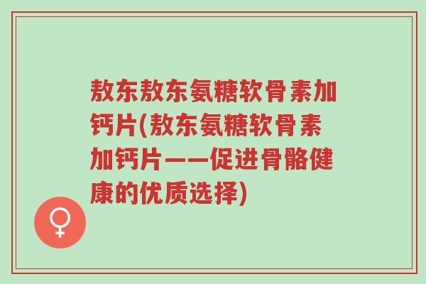 敖东敖东氨糖软骨素加钙片(敖东氨糖软骨素加钙片——促进骨骼健康的优质选择)-第1张图片-超越 敖东敖东氨糖软骨素加钙片(敖东氨糖软骨素加钙片——促进骨骼健康的优质选择)-第1张图片-超越