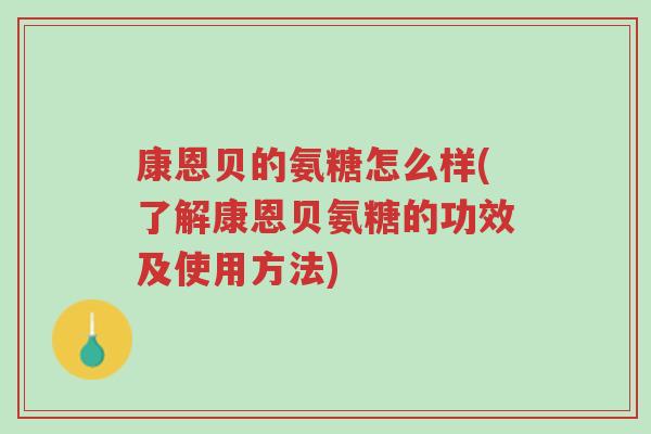 康恩贝的氨糖怎么样(了解康恩贝氨糖的功效及使用方法)-第1张图片-超越